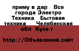 приму в дар - Все города Электро-Техника » Бытовая техника   . Челябинская обл.,Куса г.